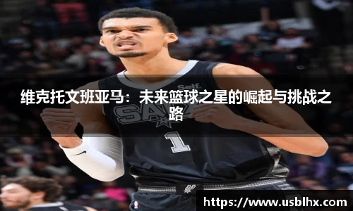维克托文班亚马：未来篮球之星的崛起与挑战之路