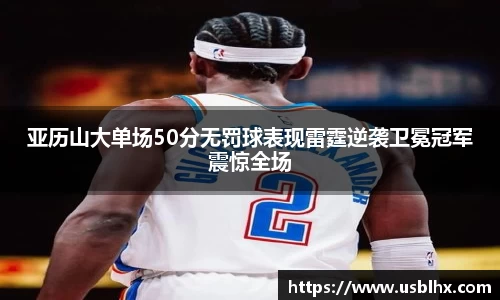 亚历山大单场50分无罚球表现雷霆逆袭卫冕冠军震惊全场