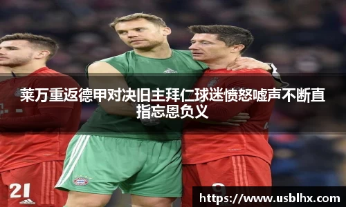 莱万重返德甲对决旧主拜仁球迷愤怒嘘声不断直指忘恩负义